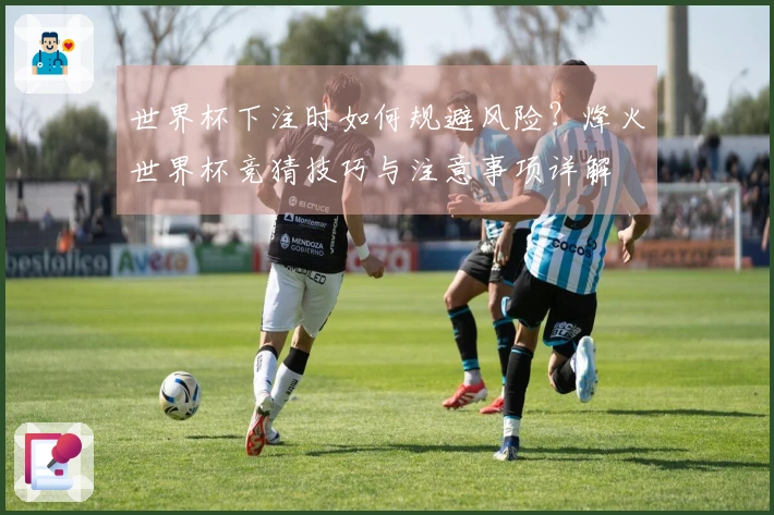 世界杯下注时如何规避风险？烽火世界杯竞猜技巧与注意事项详解