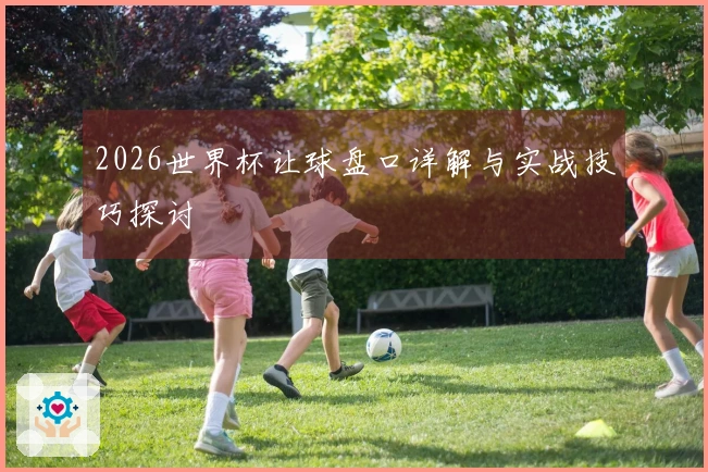 2026世界杯让球盘口详解与实战技巧探讨
