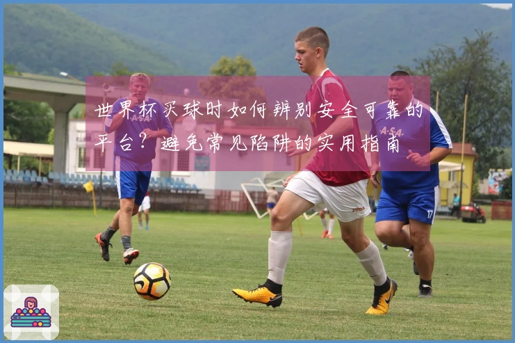 世界杯买球时如何辨别安全可靠的平台？避免常见陷阱的实用指南
