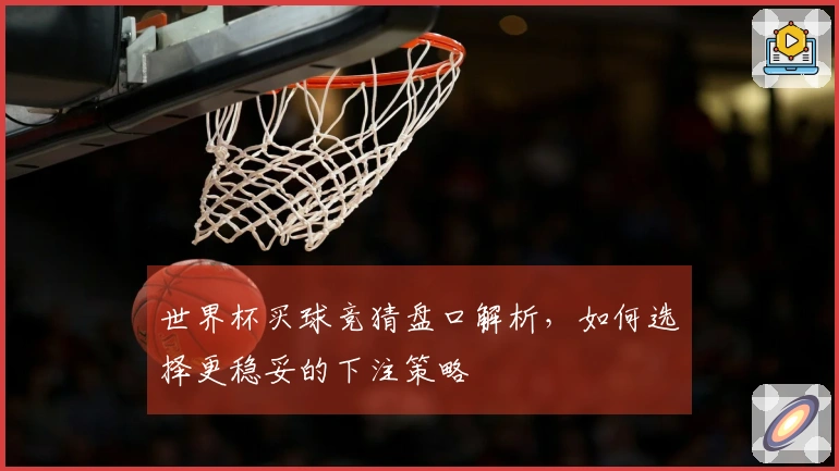 世界杯买球竞猜盘口解析，如何选择更稳妥的下注策略