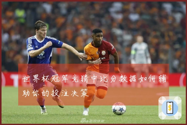 世界杯冠军竞猜中比分数据如何辅助你的投注决策