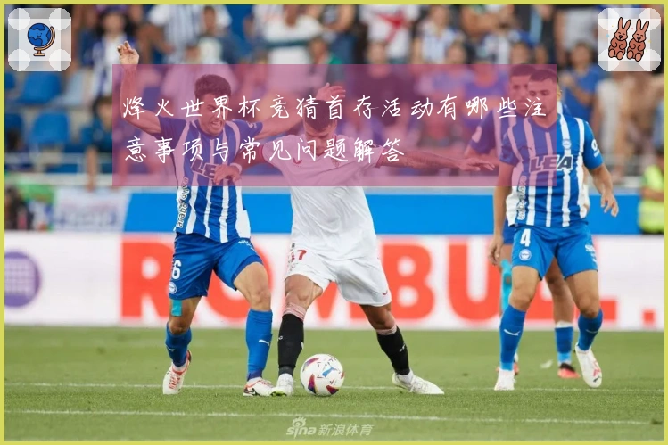 烽火世界杯竞猜首存活动有哪些注意事项与常见问题解答