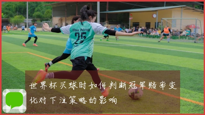 世界杯买球时如何判断冠军赔率变化对下注策略的影响