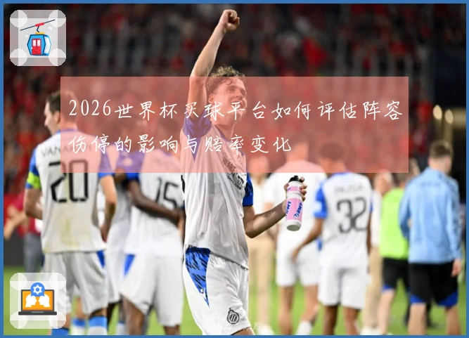 2026世界杯买球平台如何评估阵容伤停的影响与赔率变化