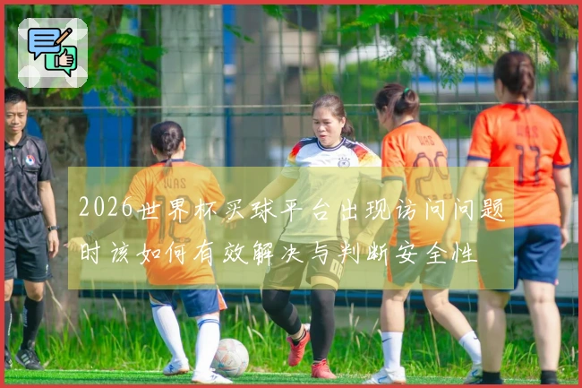 2026世界杯买球平台出现访问问题时该如何有效解决与判断安全性