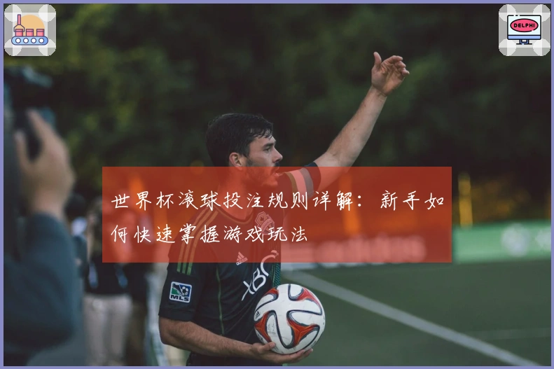 世界杯滚球投注规则详解：新手如何快速掌握游戏玩法