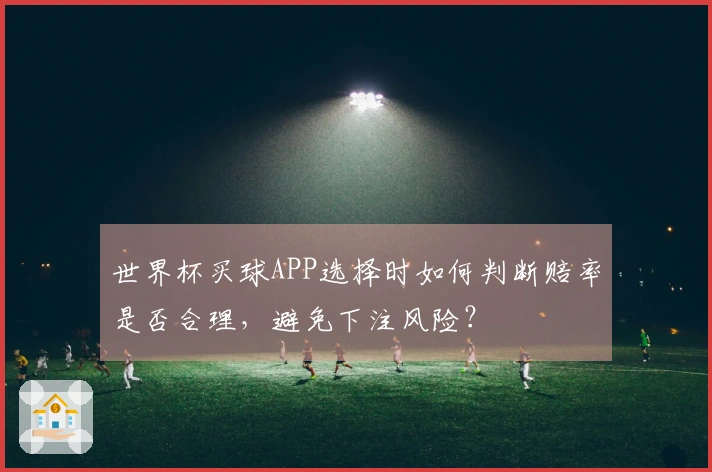 世界杯买球APP选择时如何判断赔率是否合理，避免下注风险？