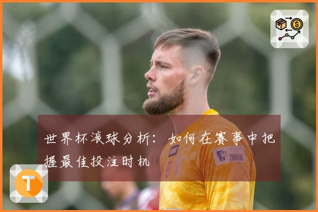 世界杯滚球分析：如何在赛事中把握最佳投注时机