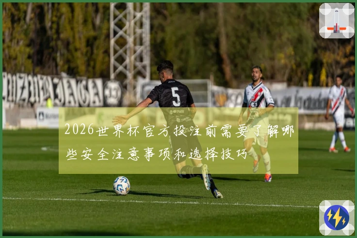 2026世界杯官方投注前需要了解哪些安全注意事项和选择技巧