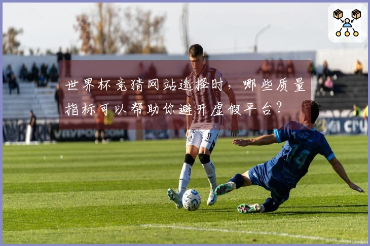 世界杯竞猜网站选择时，哪些质量指标可以帮助你避开虚假平台？