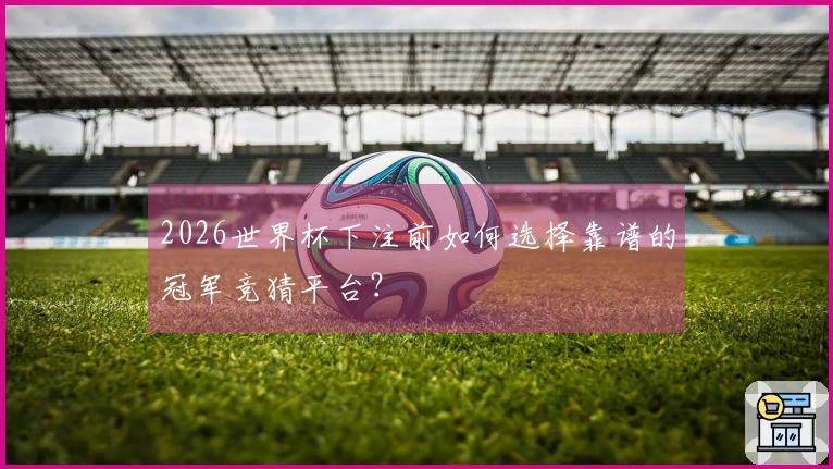 2026世界杯下注前如何选择靠谱的冠军竞猜平台？