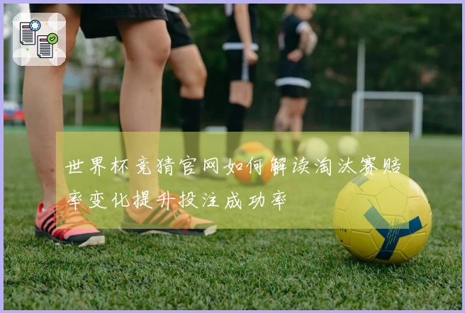 世界杯竞猜官网如何解读淘汰赛赔率变化提升投注成功率