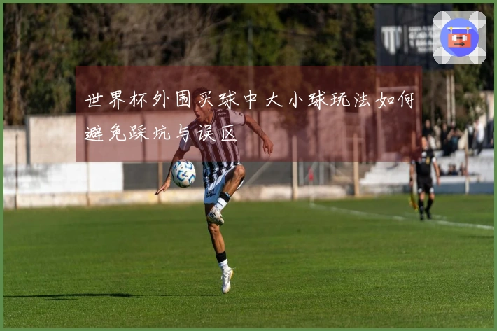 世界杯外围买球中大小球玩法如何避免踩坑与误区