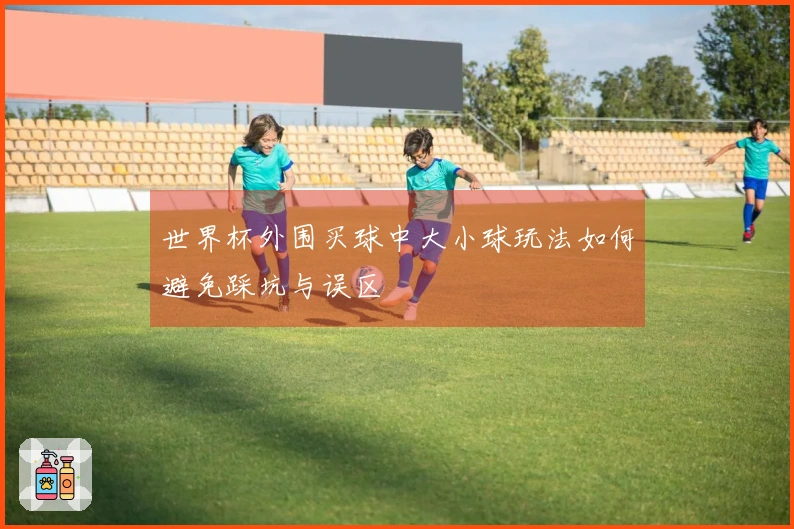 世界杯外围买球中大小球玩法如何避免踩坑与误区