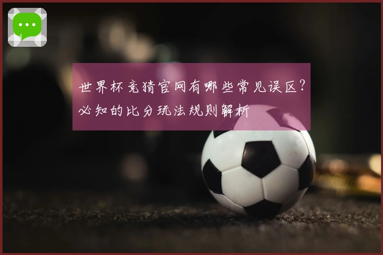 世界杯竞猜官网有哪些常见误区？必知的比分玩法规则解析