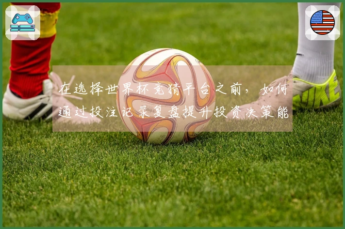 在选择世界杯竞猜平台之前，如何通过投注记录复盘提升投资决策能力？