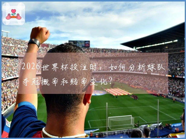 2026世界杯投注时，如何分析球队夺冠概率和赔率变化？