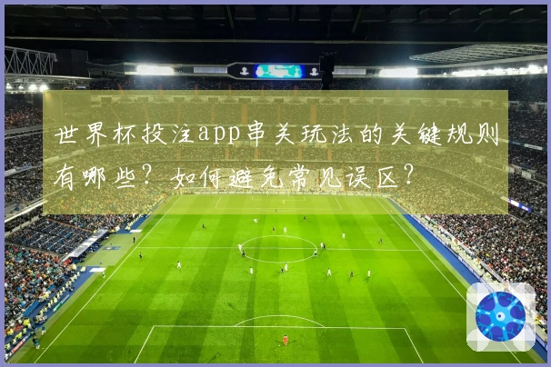 世界杯投注app串关玩法的关键规则有哪些？如何避免常见误区？