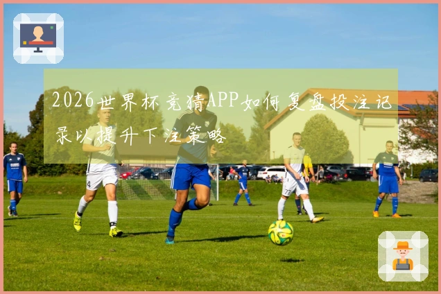 2026世界杯竞猜APP如何复盘投注记录以提升下注策略