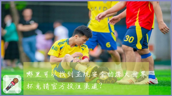 哪里可以找到正规安全的烽火世界杯竞猜官方投注渠道？