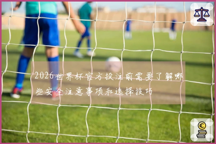 2026世界杯官方投注前需要了解哪些安全注意事项和选择技巧