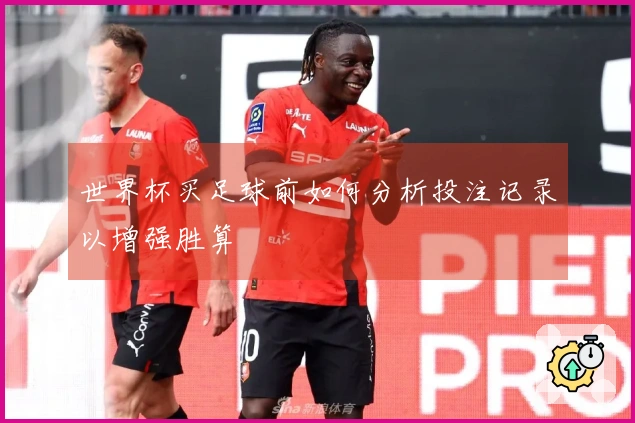 世界杯买足球前如何分析投注记录以增强胜算
