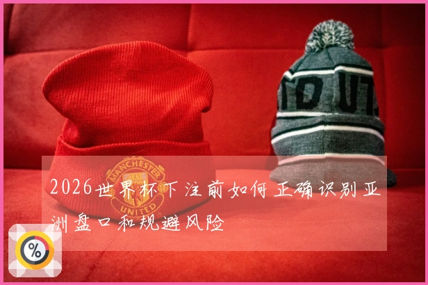 2026世界杯下注前如何正确识别亚洲盘口和规避风险