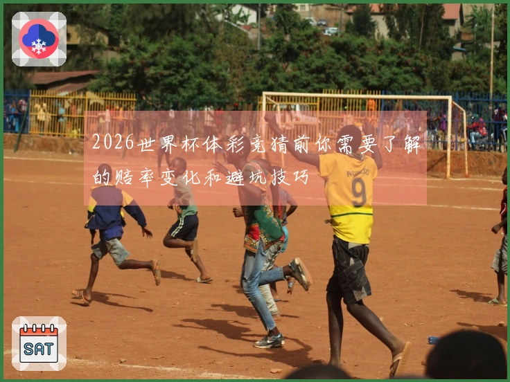 2026世界杯体彩竞猜前你需要了解的赔率变化和避坑技巧