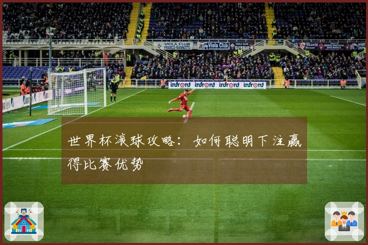 世界杯滚球攻略:如何聪明下注赢得比赛优势