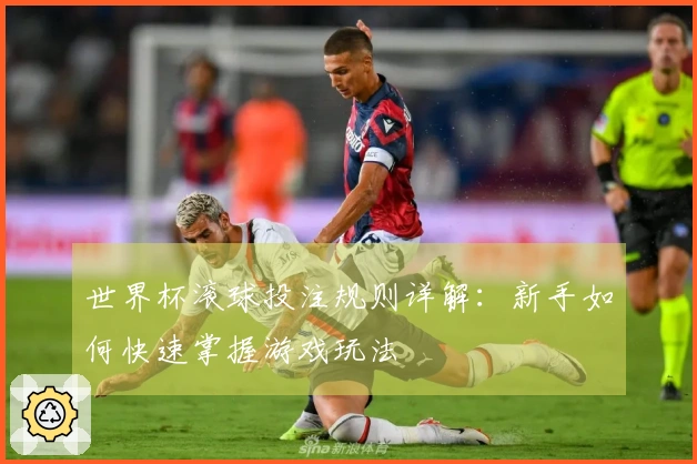 世界杯滚球投注规则详解：新手如何快速掌握游戏玩法