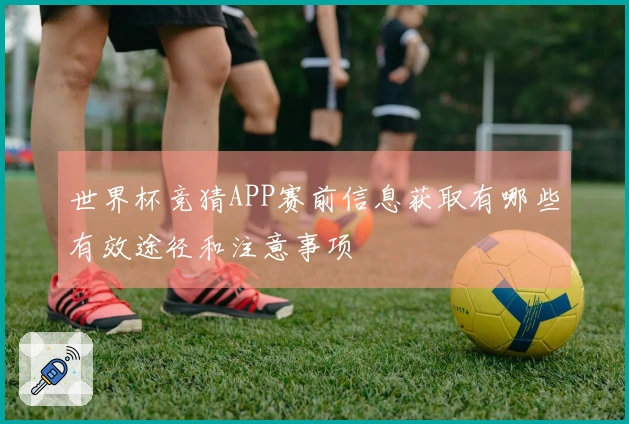 世界杯竞猜APP赛前信息获取有哪些有效途径和注意事项